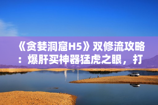 《贪婪洞窟H5》双修流攻略：爆肝买神器猛虎之眼，打造顶尖双修！