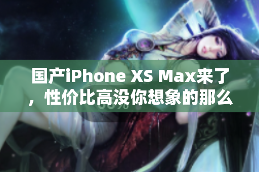国产iPhone XS Max来了，性价比高没你想象的那么离谱