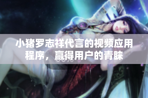 小猪罗志祥代言的视频应用程序，赢得用户的青睐
