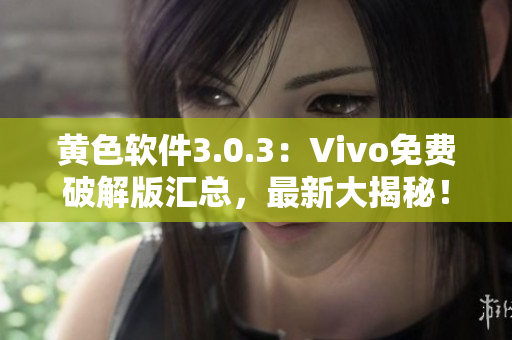 黄色软件3.0.3：Vivo免费破解版汇总，最新大揭秘！