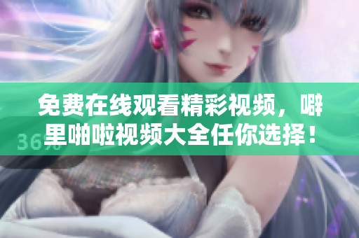 免费在线观看精彩视频，噼里啪啦视频大全任你选择！