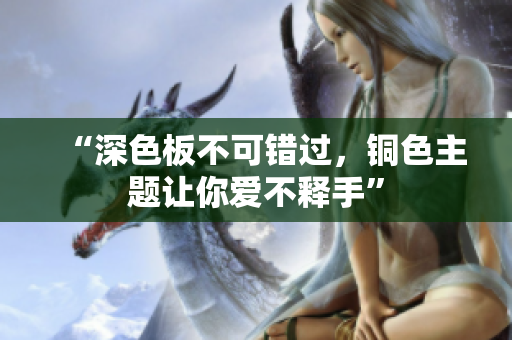 “深色板不可错过，铜色主题让你爱不释手”