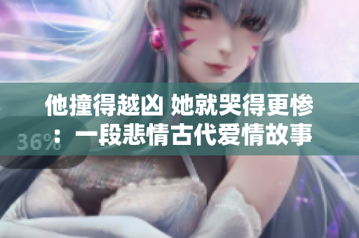 他撞得越凶 她就哭得更惨：一段悲情古代爱情故事