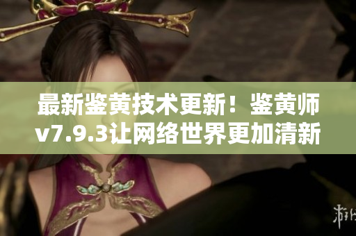 最新鉴黄技术更新！鉴黄师v7.9.3让网络世界更加清新！