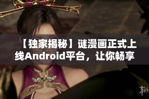 【独家揭秘】谜漫画正式上线Android平台，让你畅享精彩漫画！