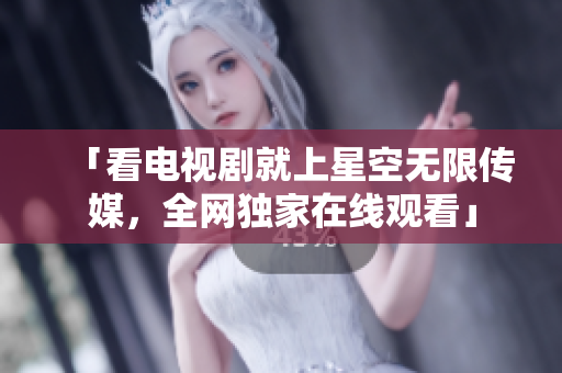 「看电视剧就上星空无限传媒，全网独家在线观看」
