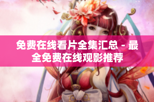 免费在线看片全集汇总 - 最全免费在线观影推荐