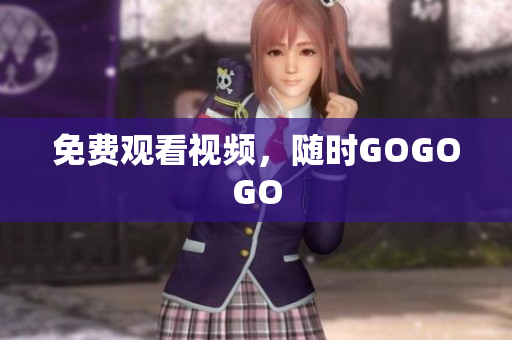 免费观看视频，随时GOGOGO