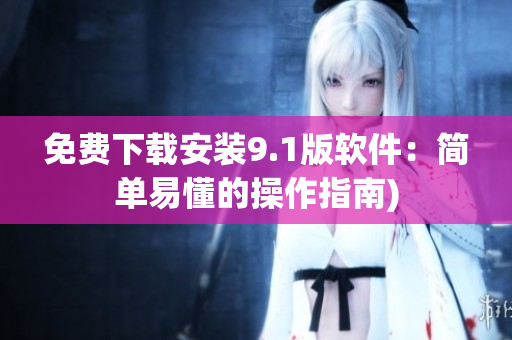 免费下载安装9.1版软件：简单易懂的操作指南)