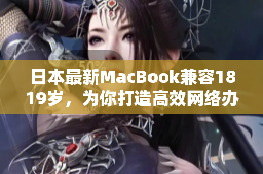 日本最新MacBook兼容1819岁，为你打造高效网络办公
