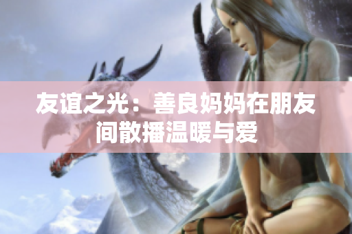 友谊之光：善良妈妈在朋友间散播温暖与爱