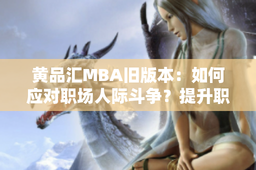 黄品汇MBA旧版本：如何应对职场人际斗争？提升职场人际关系技能，从容化解职场矛盾