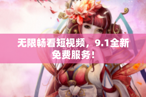 无限畅看短视频，9.1全新免费服务！