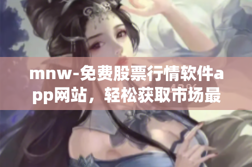 mnw-免费股票行情软件app网站，轻松获取市场最新动态
