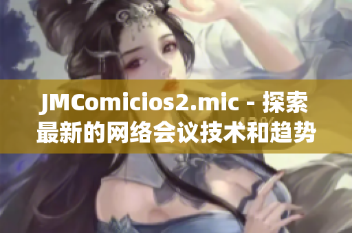 JMComicios2.mic - 探索最新的网络会议技术和趋势