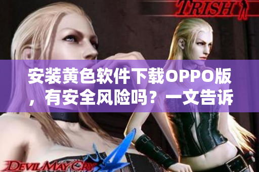 安装黄色软件下载OPPO版，有安全风险吗？一文告诉你