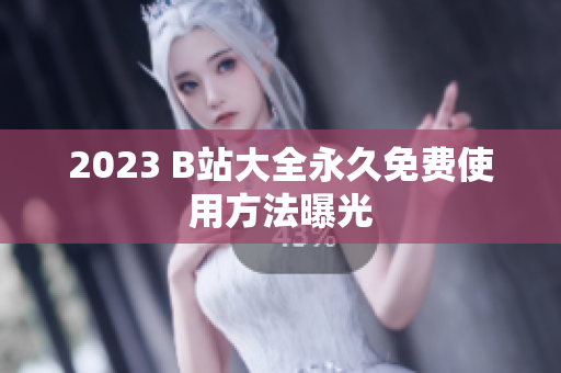 2023 B站大全永久免费使用方法曝光