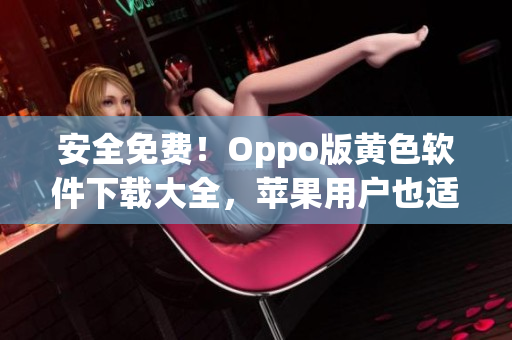 安全免费！Oppo版黄色软件下载大全，苹果用户也适用