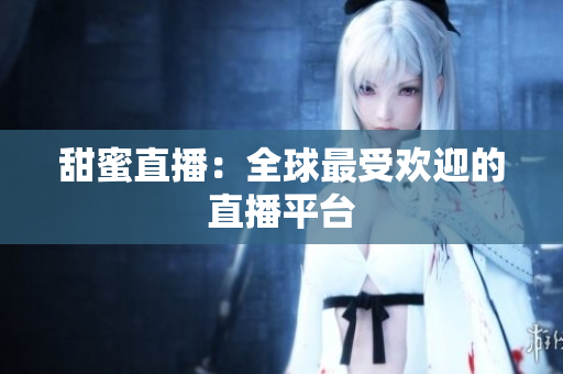 甜蜜直播：全球最受欢迎的直播平台