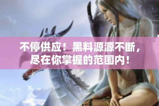 不停供应！黑料源源不断，尽在你掌握的范围内！
