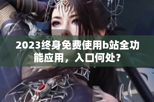 2023终身免费使用b站全功能应用，入口何处？