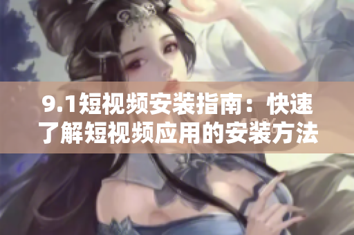 9.1短视频安装指南：快速了解短视频应用的安装方法