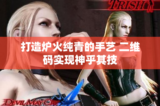 打造炉火纯青的手艺 二维码实现神乎其技