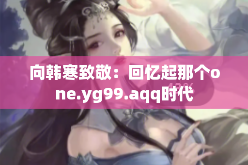 向韩寒致敬：回忆起那个one.yg99.aqq时代