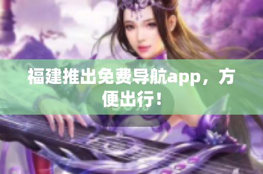 福建推出免费导航app，方便出行！