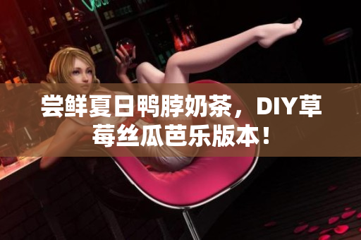 尝鲜夏日鸭脖奶茶，DIY草莓丝瓜芭乐版本！