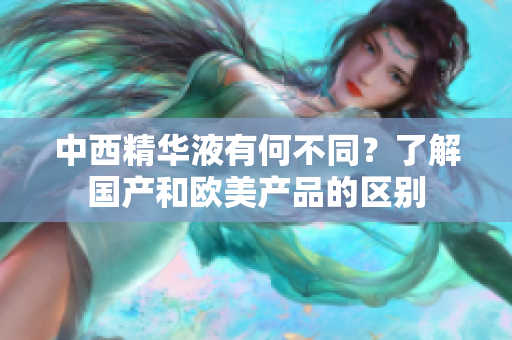 中西精华液有何不同？了解国产和欧美产品的区别
