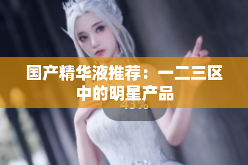 国产精华液推荐：一二三区中的明星产品