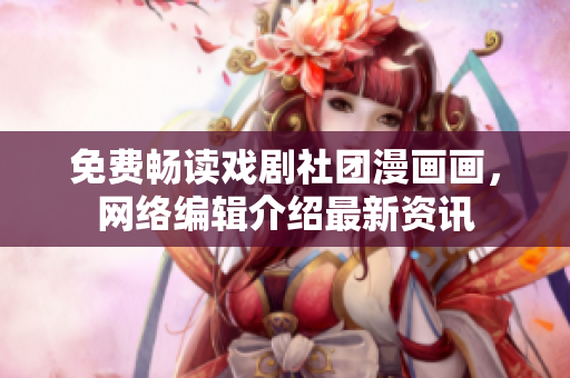 免费畅读戏剧社团漫画画，网络编辑介绍最新资讯