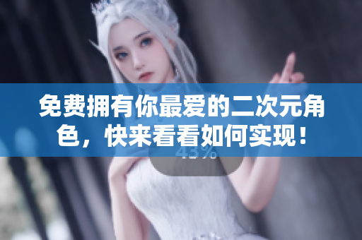 免费拥有你最爱的二次元角色，快来看看如何实现！