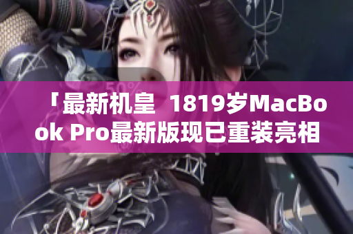 「最新机皇  1819岁MacBook Pro最新版现已重装亮相！」