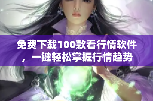 免费下载100款看行情软件，一键轻松掌握行情趋势