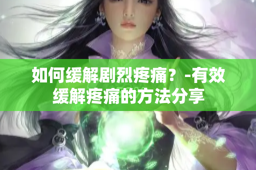 如何缓解剧烈疼痛？-有效缓解疼痛的方法分享