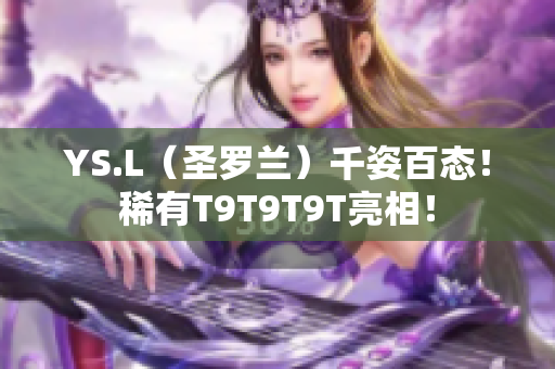 YS.L（圣罗兰）千姿百态！稀有T9T9T9T亮相！