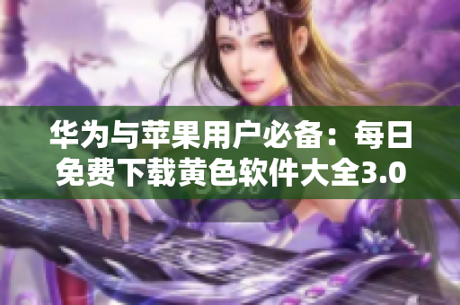 华为与苹果用户必备：每日免费下载黄色软件大全3.0.3