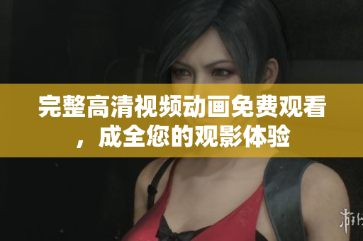 完整高清视频动画免费观看，成全您的观影体验