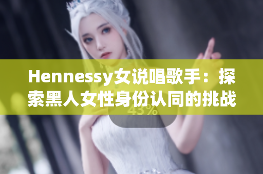 Hennessy女说唱歌手：探索黑人女性身份认同的挑战