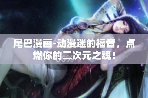 尾巴漫画-动漫迷的福音，点燃你的二次元之魂！