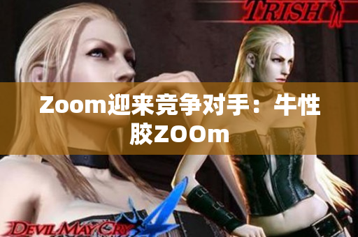 Zoom迎来竞争对手：牛性胶ZOOm