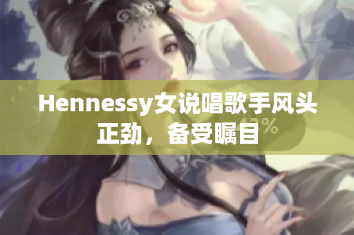Hennessy女说唱歌手风头正劲，备受瞩目