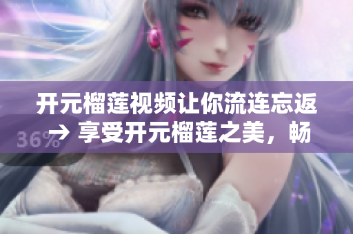 开元榴莲视频让你流连忘返 → 享受开元榴莲之美，畅游视觉盛宴