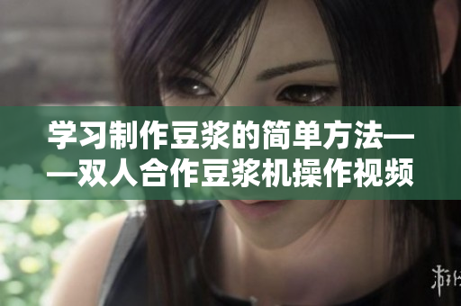学习制作豆浆的简单方法——双人合作豆浆机操作视频教程