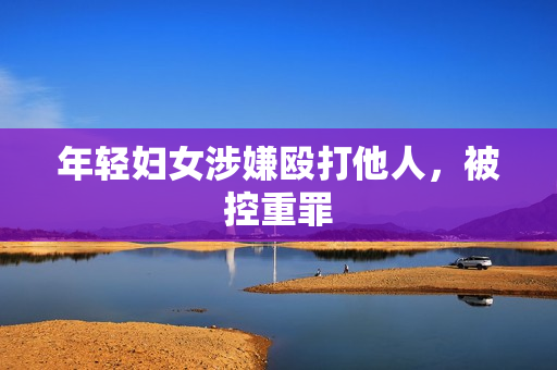 年轻妇女涉嫌殴打他人，被控重罪
