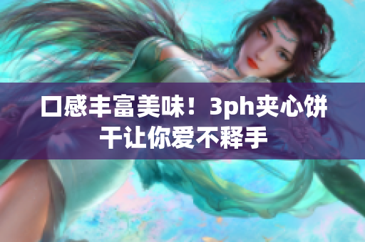 口感丰富美味！3ph夹心饼干让你爱不释手