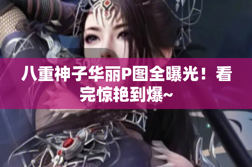 八重神子华丽P图全曝光！看完惊艳到爆~