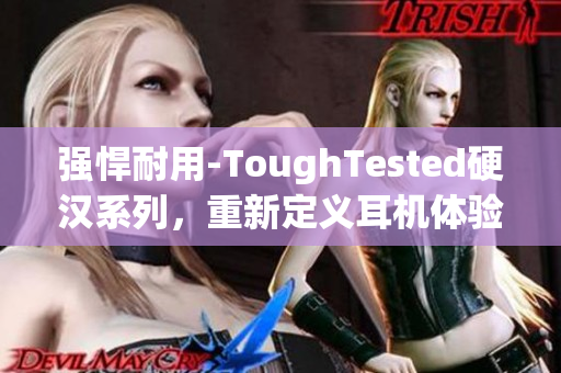 强悍耐用-ToughTested硬汉系列，重新定义耳机体验